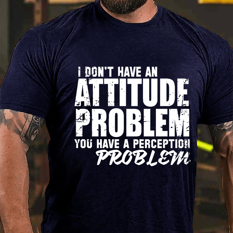 I Don't Have An Attitude Problem You Have A Perception Problem Cotton T-shirt