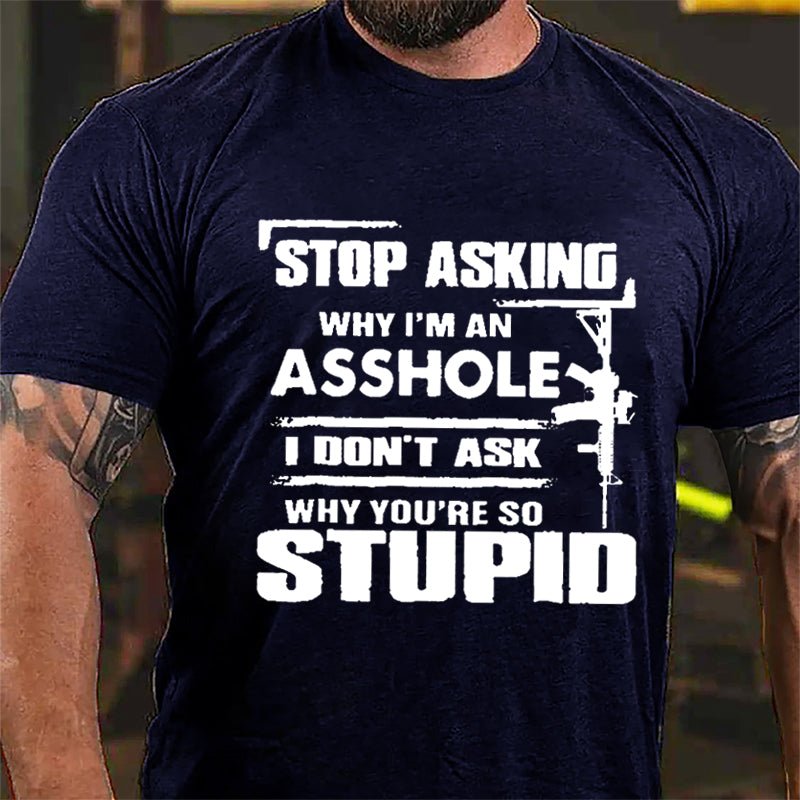 Stop Asking Why I'm An Asshole I Don't Ask Why You're So Stupid Cotton T-shirt