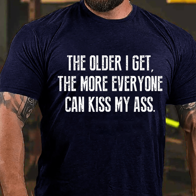 The Older I Get The More Everyone Can Kiss My Ass Cotton T-shirt