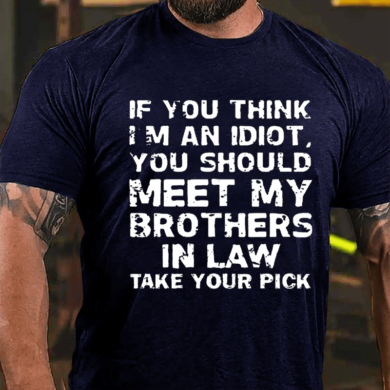 If You Think I'm An Idiot You Should Meet My Brothers In Law Take Your Pick Cotton T-shirt