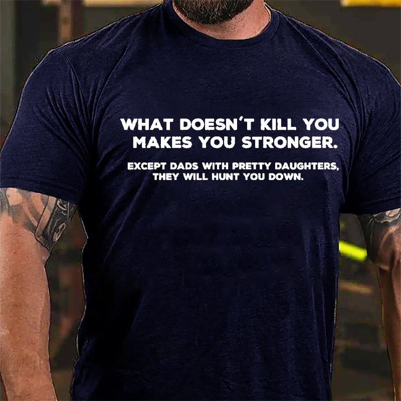 What Doesn't Kill You Makes You Stronger Except Dads With Pretty Daughters They Will Hunt You Down Cotton T-shirt