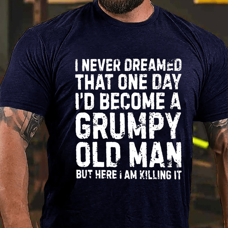 I Never Dreamed That One Day I'd Become A Grumpy Old Man But Here I Am Killing It Cotton T-shirt