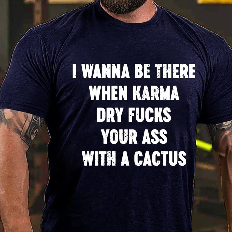 I Wanna Be There When Karma Dry Fucks Your Ass With A Cactus Cotton T-shirt