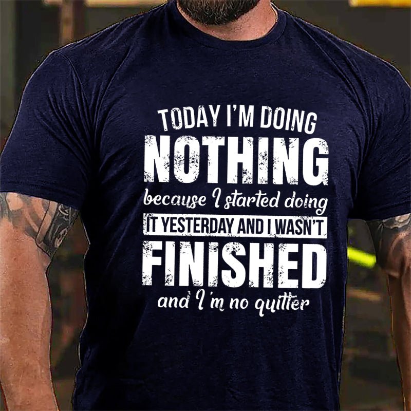 Today I'm Doing Nothing Because I Started Doing It Yesterday And I Wasn't Finished And I'm No Quitter Cotton T-shirt