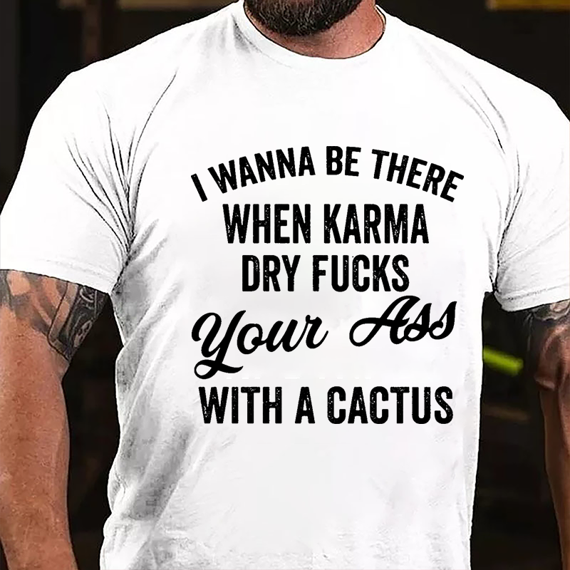 I Wanna Be There When Karma Dry Fucks Your Ass With A Cactus Funny Cotton T-shirt