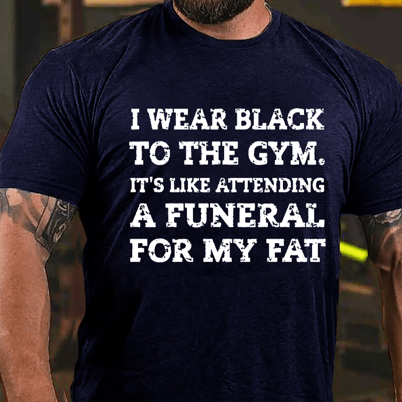 I Wear Black To The Gym It's Like Attending A Funeral For My Fat Cotton T-shirt