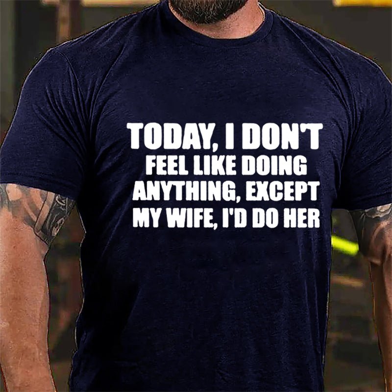 Today I Don't Feel Like Doing Anything Except My Wife I'd Do Her Cotton T-shirt