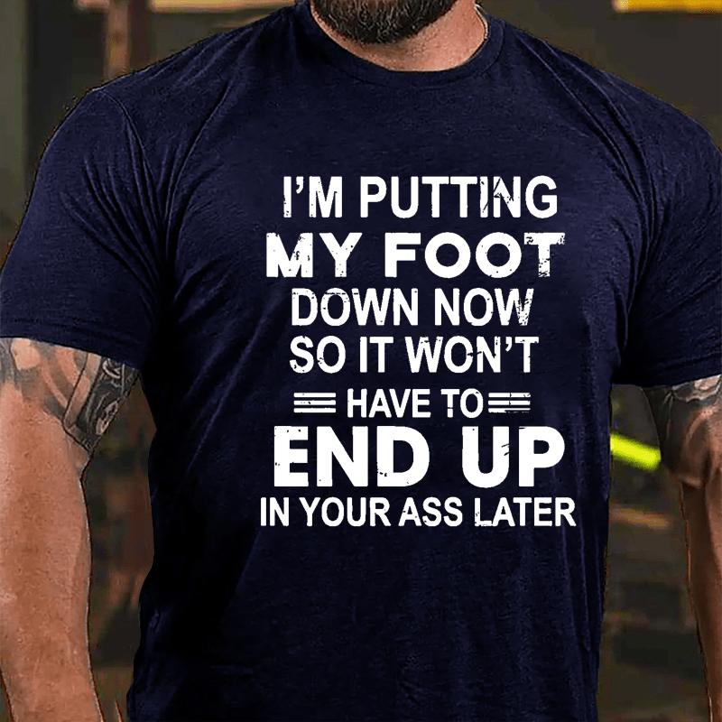 I'm Putting My Foot Down Now So It Won't Have To End Up In Your Ass Later Cotton T-shirt