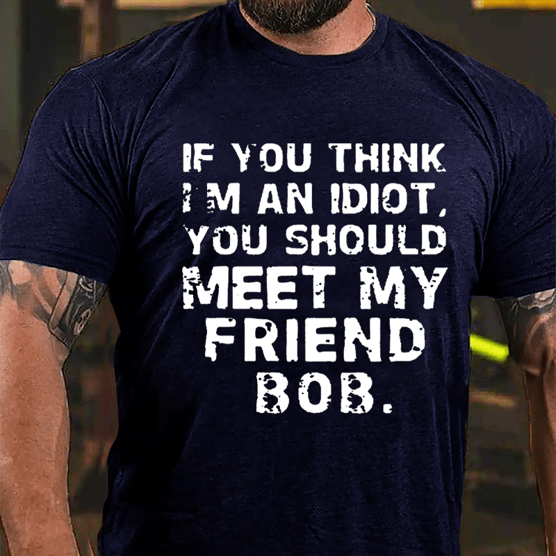 If You Think I'm An Idiot You Should Meet My Friend Bob Cotton T-shirt