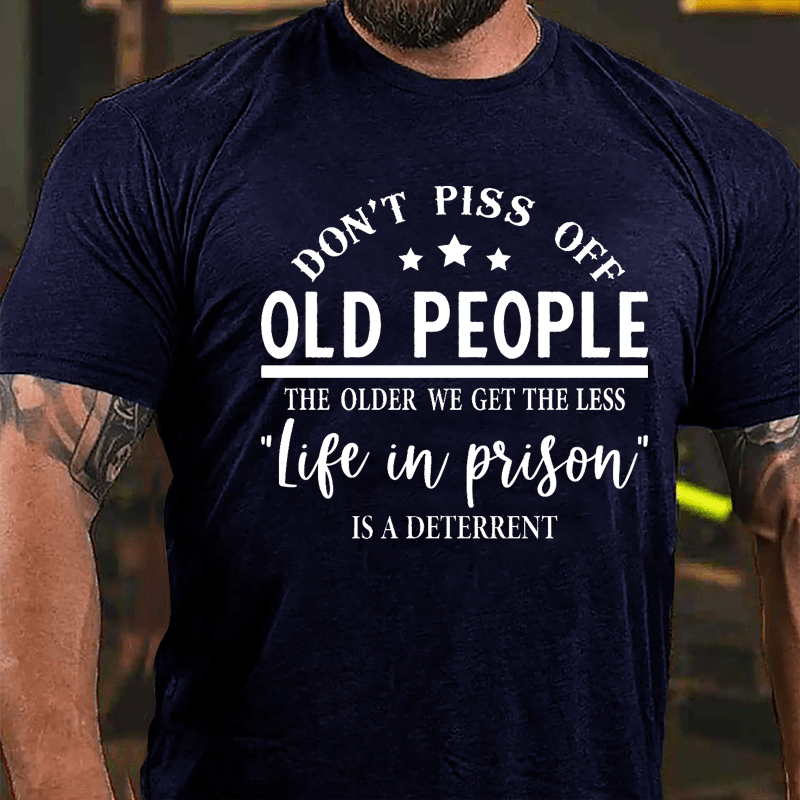 Men's Don't Piss Off Old People The Older We Get The Less "Life In Prison" Is A Deterrent Cotton T-shirt