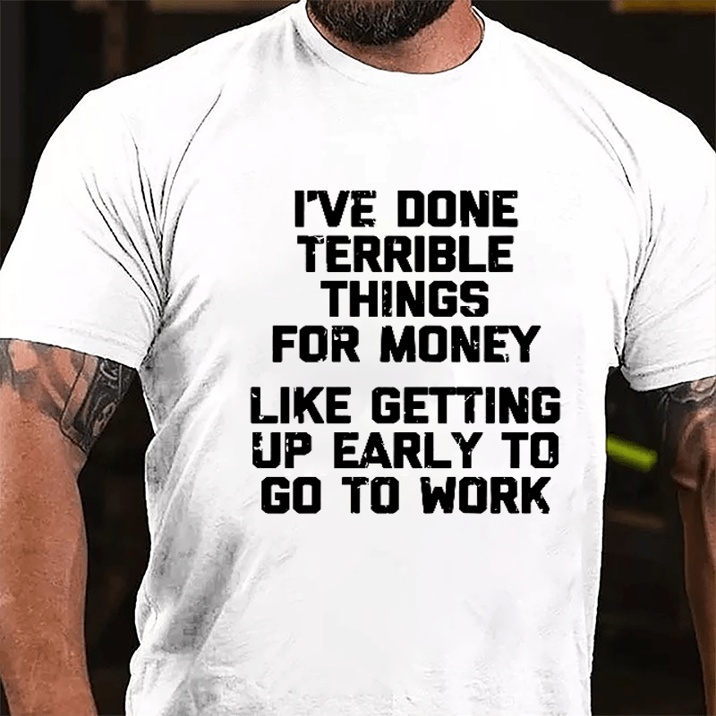 I've Done Terrible Things For Money Like Getting Up Early To Go To Work Cotton T-shirt