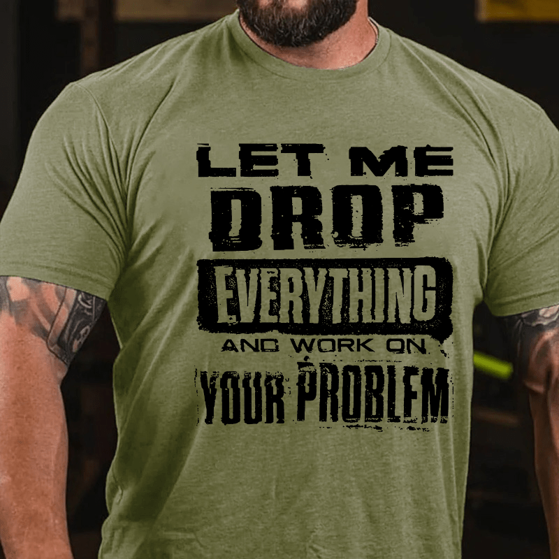 Let Me Drop Everything And Work On Your Problem Cotton T-shirt