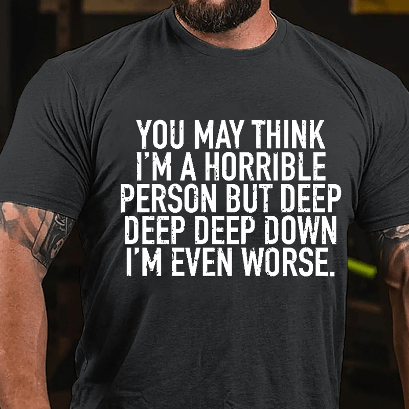 You May Think I'm A Horrible Person But Deep Deep Deep Down I'm Even Worse Cotton T-shirt