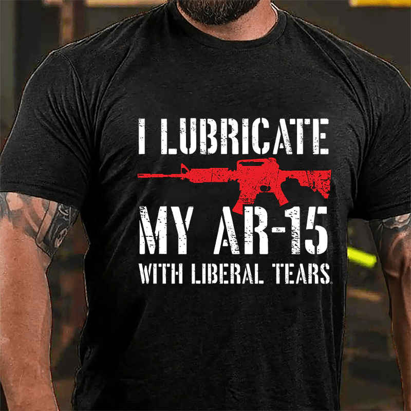 I Lubricate My AR-15 With Liberal Tears Cotton T-shirt