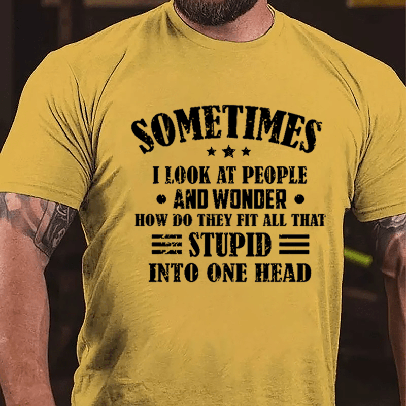 Sometimes I Look At People And Wonder How Do They Fit All That Stupid Into One Head Cotton T-shirt