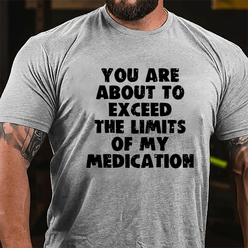 You Are About To Exceed The Limits Of My Medication Cotton T-shirt