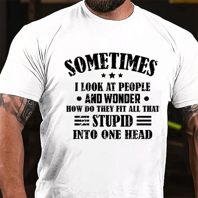 Sometimes I Look At People And Wonder How Do They Fit All That Stupid Into One Head Cotton T-shirt