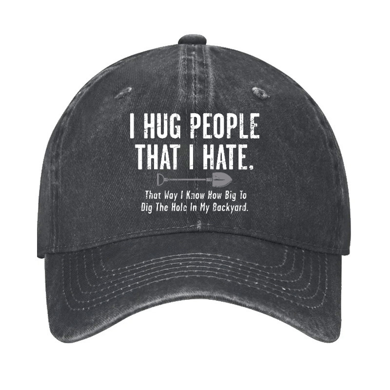 I Hug People That I Hate That Way I Know How Big To Dig The Hole In My Backyard Cap