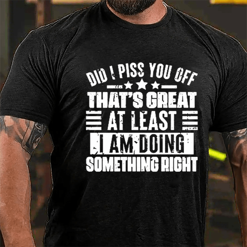 Did I Piss You Off That's Great At Least I Am Doing Something Right Cotton T-shirt