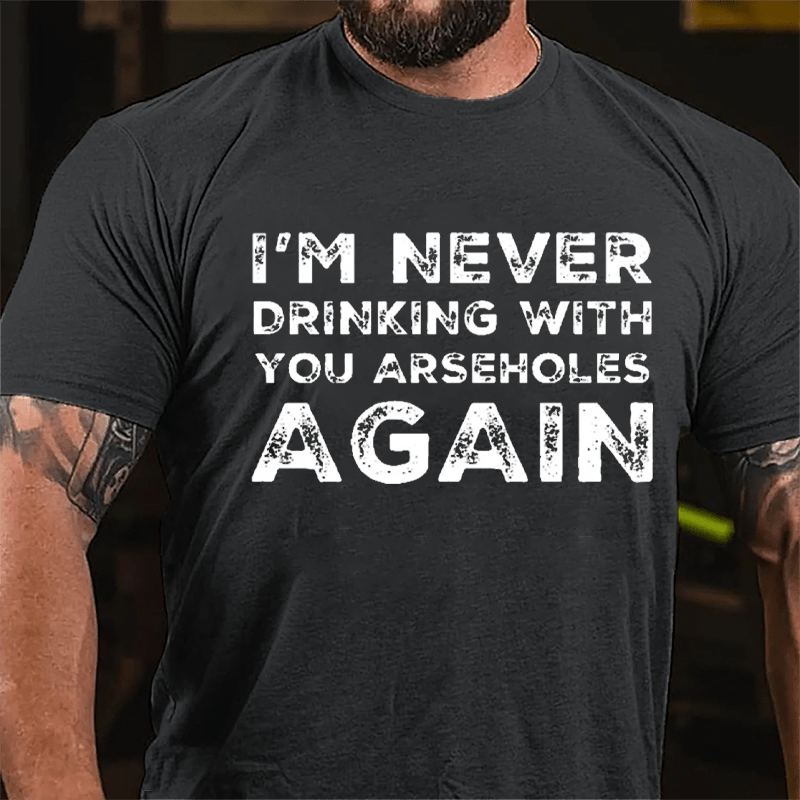 I'm Never Drinking With You Arseholes Again Cotton T-shirt