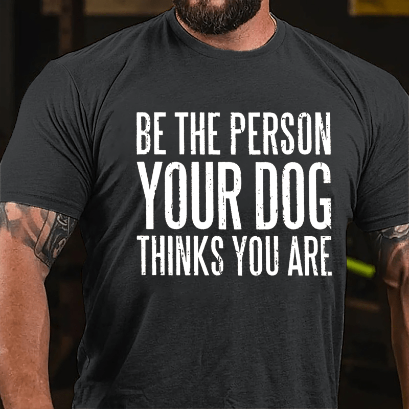 Be The Person Your Dog Thinks You Are Cotton T-shirt