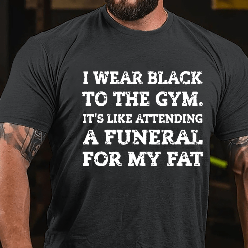 I Wear Black To The Gym It's Like Attending A Funeral For My Fat Cotton T-shirt