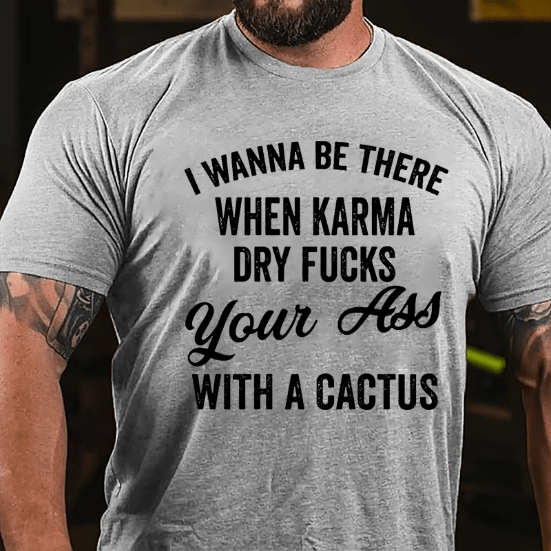 I Wanna Be There When Karma Dry Fucks Your Ass With A Cactus Funny Cotton T-shirt