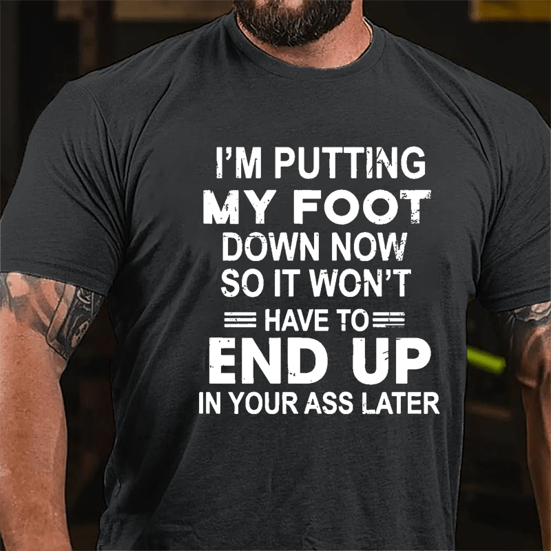 I'm Putting My Foot Down Now So It Won't Have To End Up In Your Ass Later Cotton T-shirt