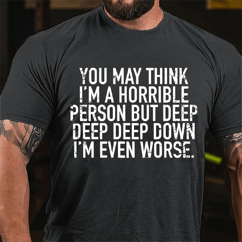 You May Think I'm A Horrible Person But Deep Deep Deep Down I'm Even Worse Cotton T-shirt