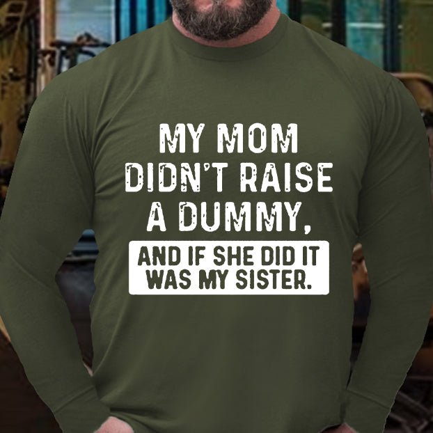 My Mom Didn't Raise A Dummy, And If She Did It Was My Sister Long Sleeve Shirt