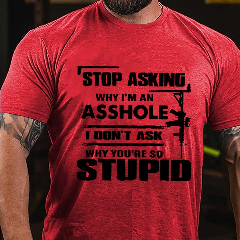 Stop Asking Why I'm An Asshole I Don't Ask Why You're So Stupid Cotton T-shirt