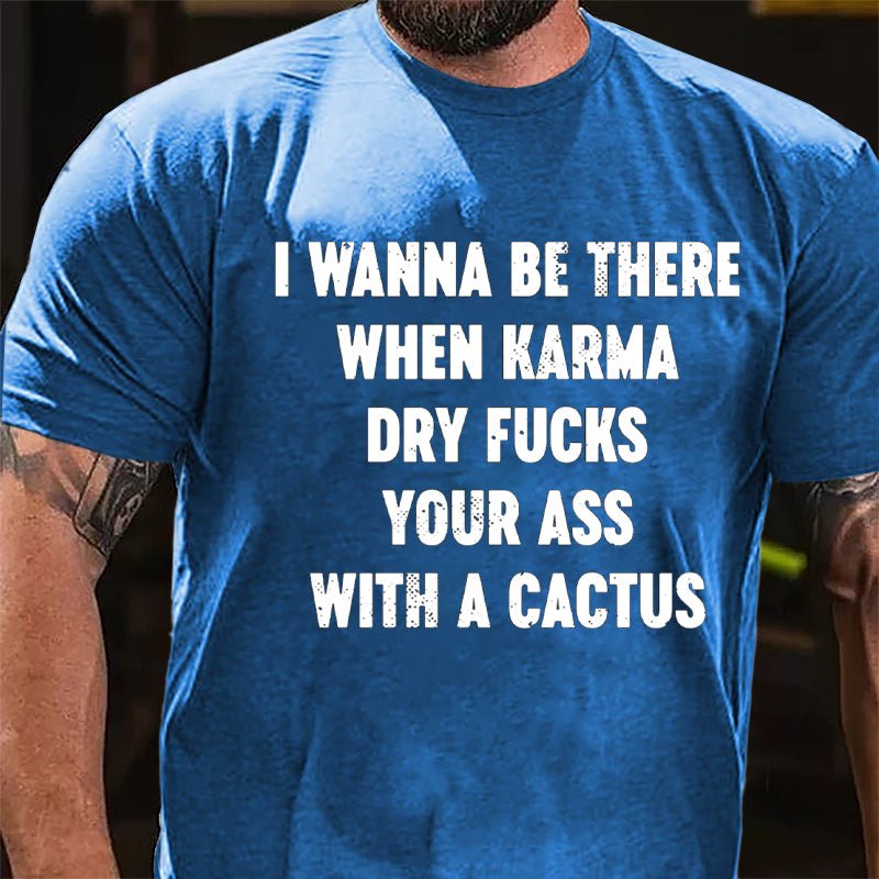 I Wanna Be There When Karma Dry Fucks Your Ass With A Cactus Cotton T-shirt