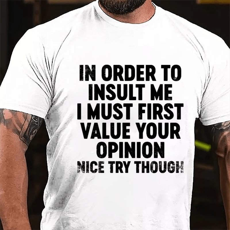 In Order To Insult Me I Must First Value Your Opinion Nice Try Though Cotton T-shirt