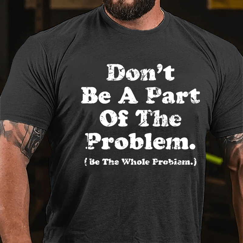 Don't Be A Part Of The Problem Be The Whole Problem Cotton T-shirt