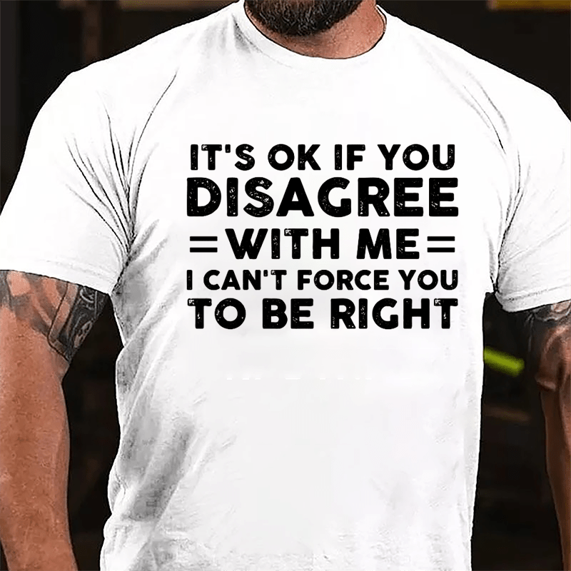 It's OK If You Disagree With Me I Can't Force You To Be Right Cotton T-shirt