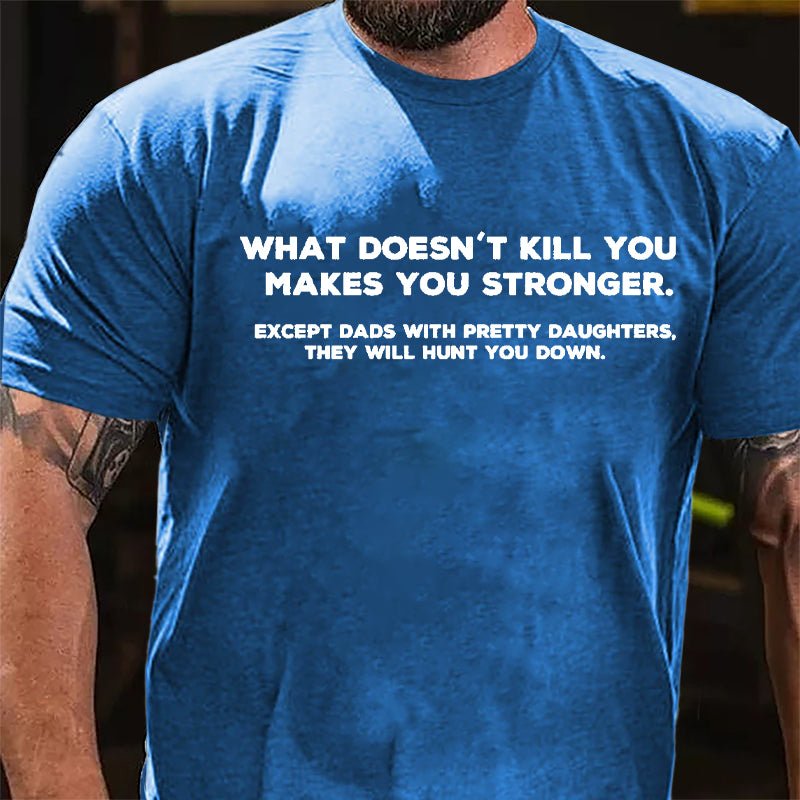 What Doesn't Kill You Makes You Stronger Except Dads With Pretty Daughters They Will Hunt You Down Cotton T-shirt