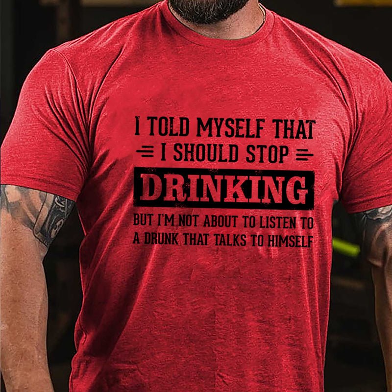 I Told Myself That I Should Stop Drinking But I'm Not About To Listen To A Drunk That Talks To Himself Funny Cotton T-shirt