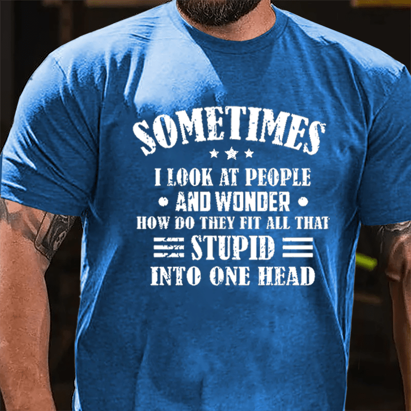 Sometimes I Look At People And Wonder How Do They Fit All That Stupid Into One Head Cotton T-shirt