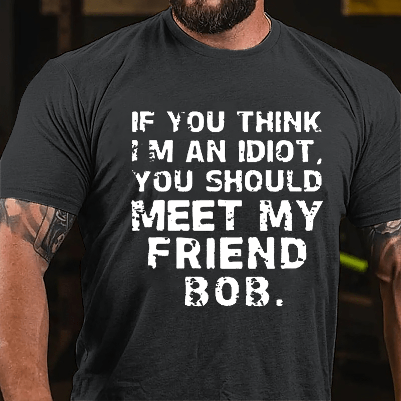 If You Think I'm An Idiot You Should Meet My Friend Bob Cotton T-shirt