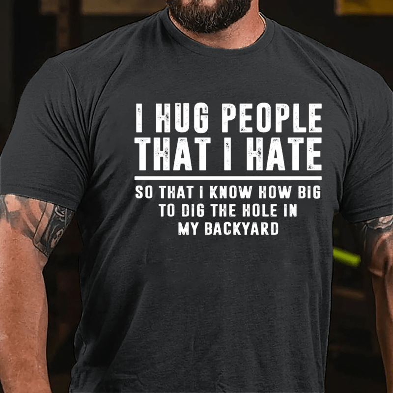 I Hug People That I Hate So That I Know How Big To Dig The Hole In My Backyard Cotton T-shirt