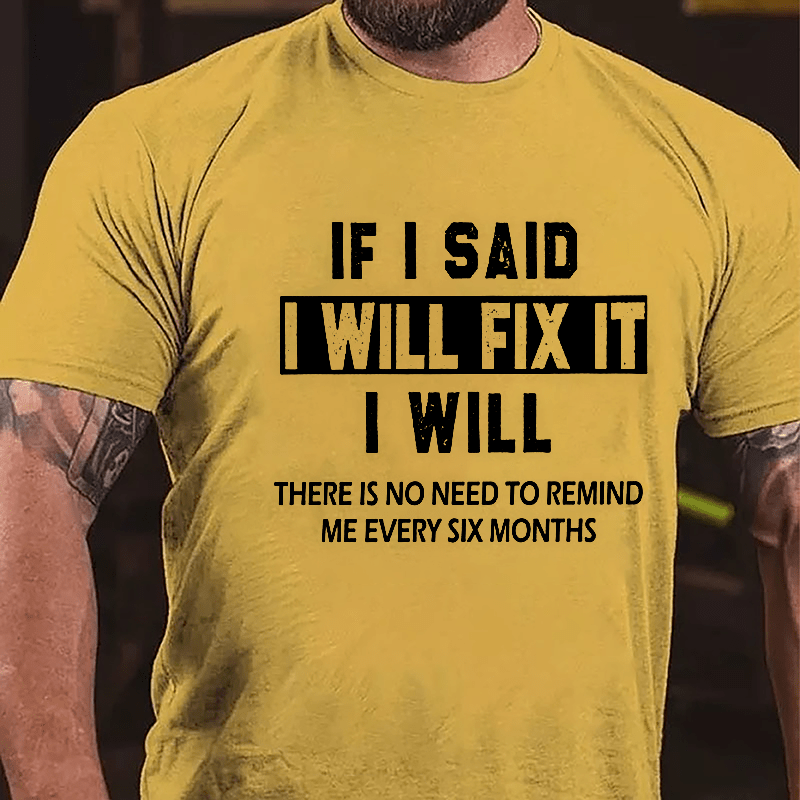 If I Said I Will Fix It I Will There Is No Need To Remind Me Every Six Months Funny Cotton T-shirt