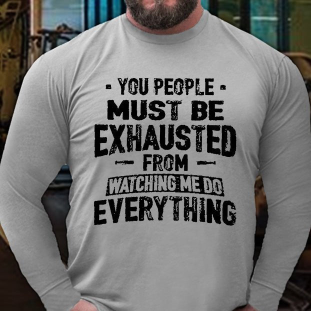 You People Must Be Exhausted From Watching Me Do Everything Long Sleeve Shirt