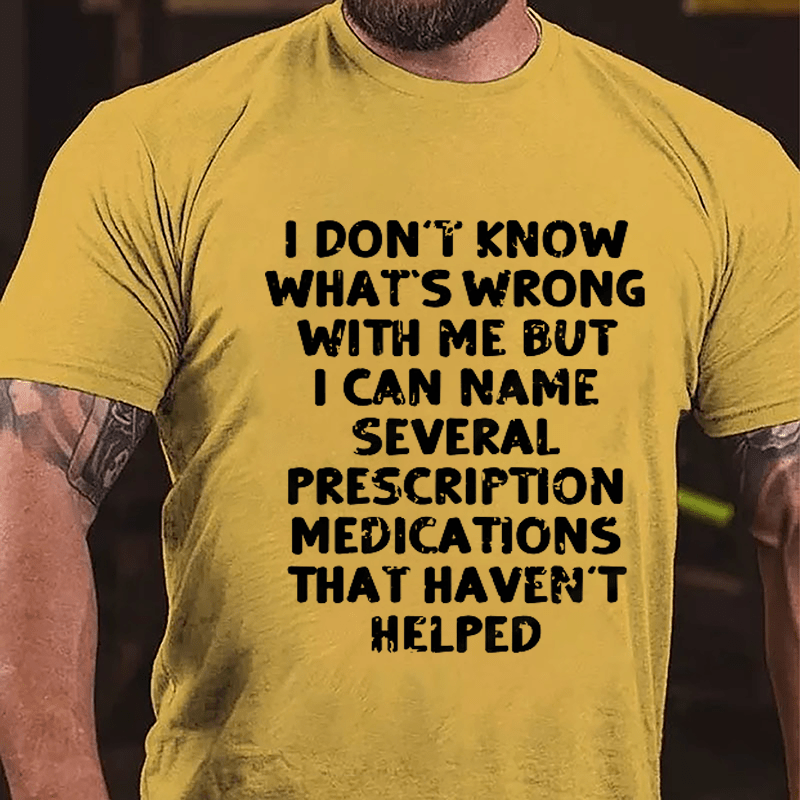 I Don't Know What's Wrong With Me But I Can Name Several Prescription Medications That Haven't Helped Cotton T-shirt