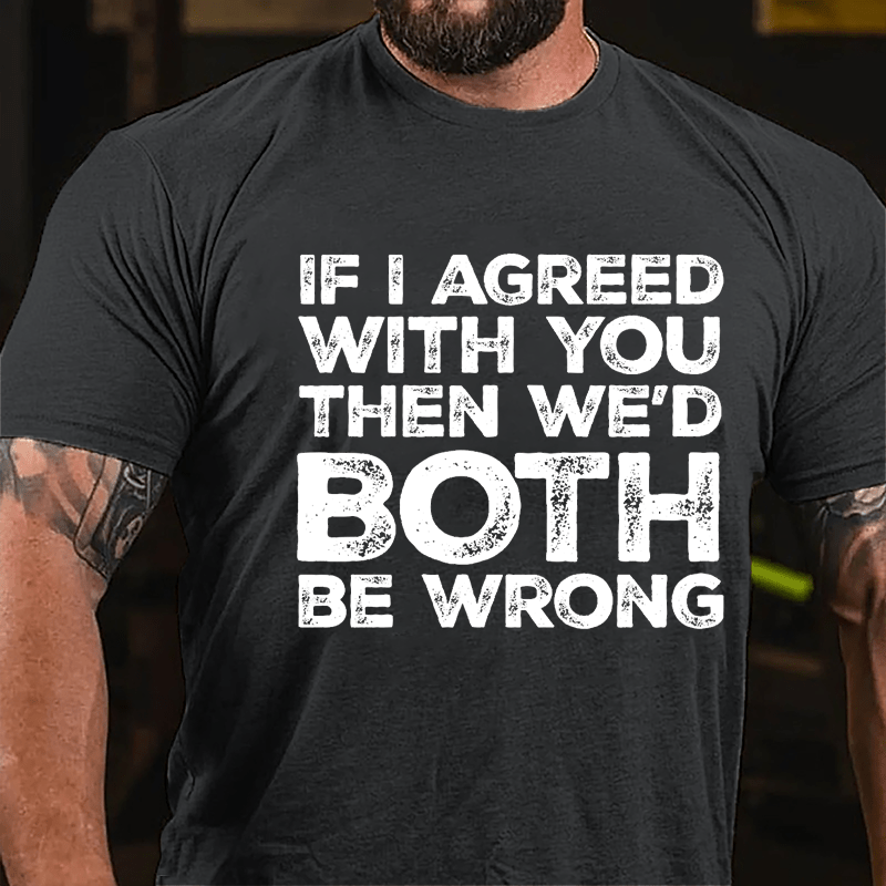 If I Agreed With You Then We'd Both Be Wrong Cotton T-shirt