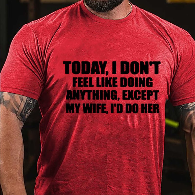 Today I Don't Feel Like Doing Anything Except My Wife I'd Do Her Cotton T-shirt