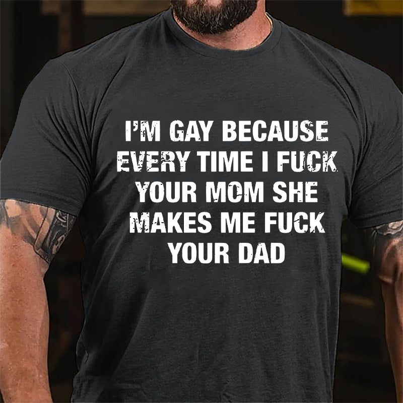 I'm Gay Because Every Time I Fuck Your Mom She Makes Me Fuck Your Dad Cotton T-shirt