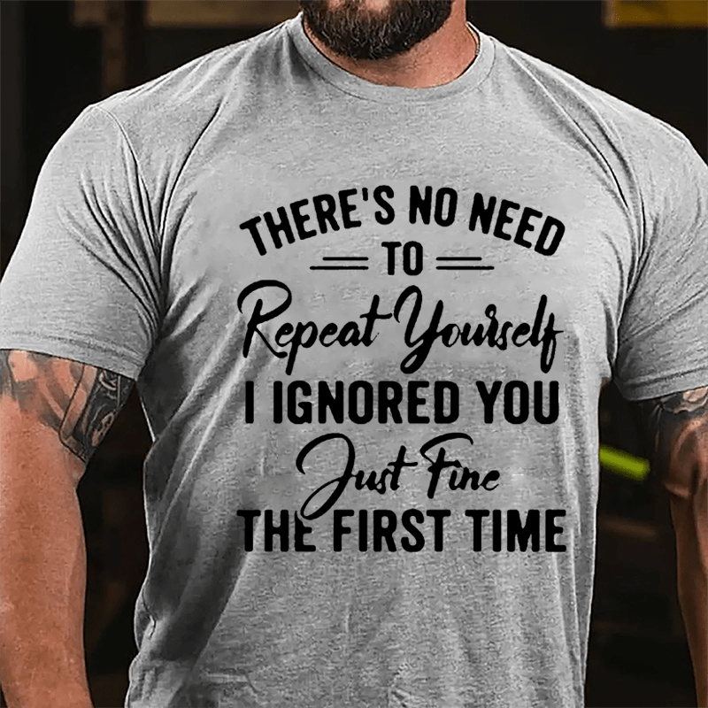 There's No Need To Repeat Yourself I Ignored You Just Fine The First Time Cotton T-shirt