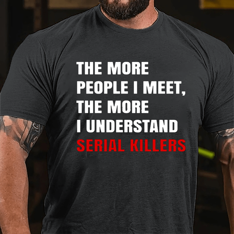 The More People I Meet The More I Understand Serial Killers Cotton T-shirt