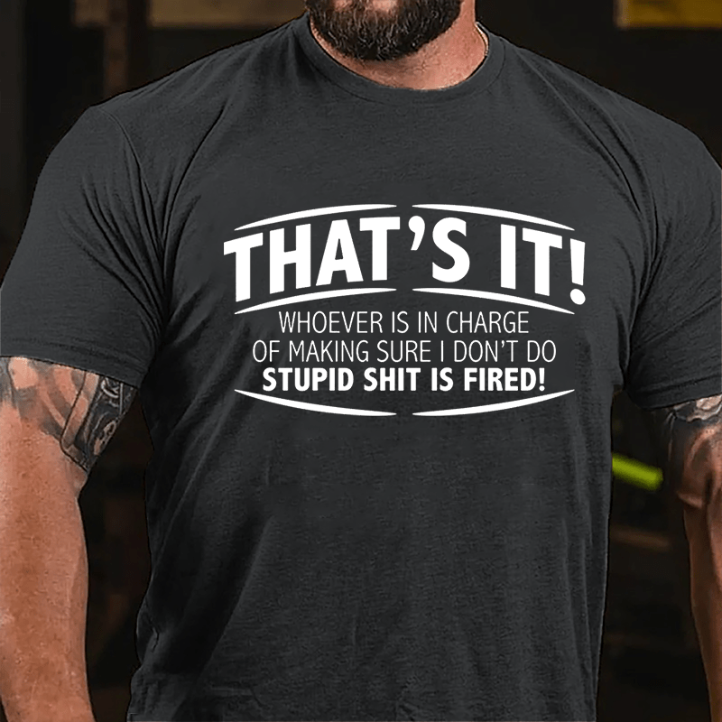 That's It Whoever Is In Charge Of Making Sure I Don't Do Stupid Shit Is Fired Cotton T-shirt