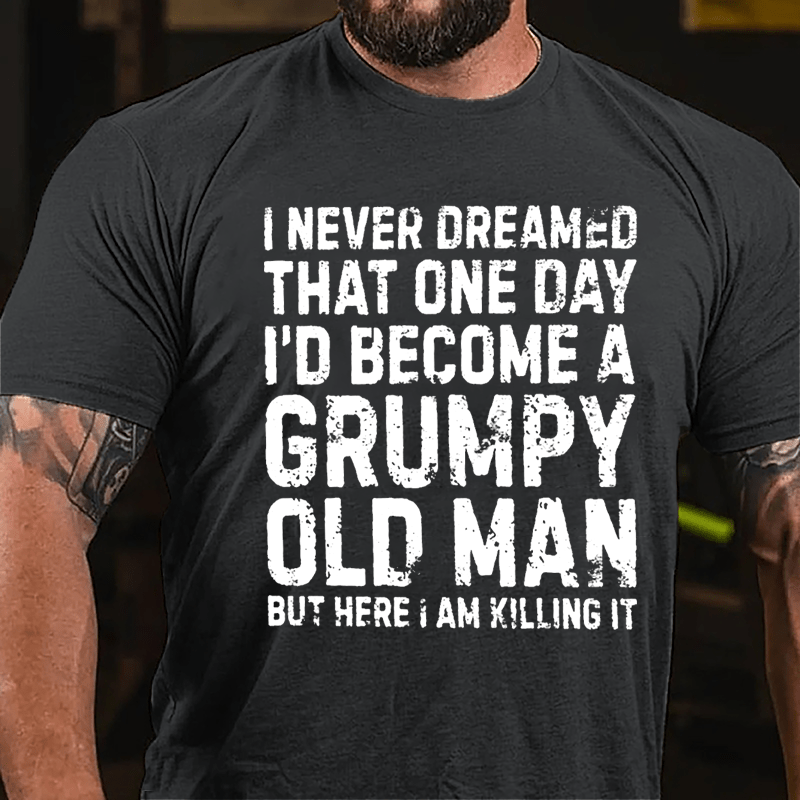 I Never Dreamed That One Day I'd Become A Grumpy Old Man But Here I Am Killing It Cotton T-shirt